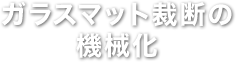 ガラスマット裁断の機械化